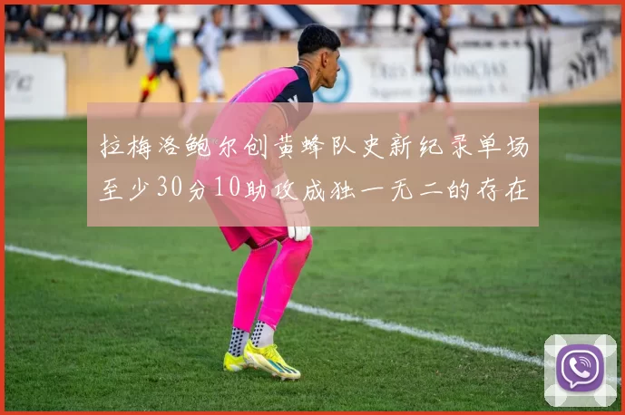 拉梅洛鲍尔创黄蜂队史新纪录单场至少30分10助攻成独一无二的存在