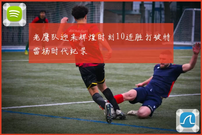 老鹰队迎来辉煌时刻10连胜打破特雷杨时代纪录