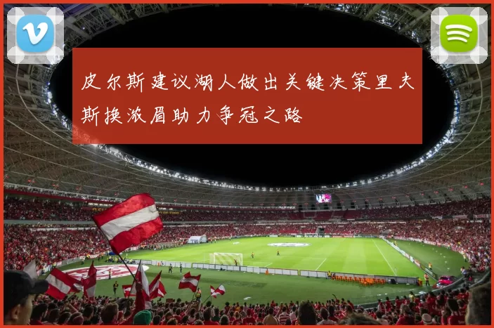 皮尔斯建议湖人做出关键决策里夫斯换浓眉助力争冠之路