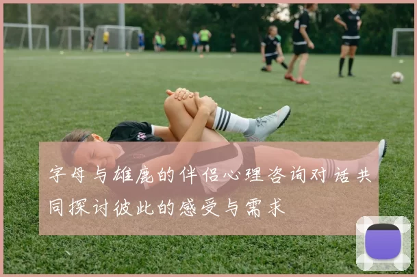字母与雄鹿的伴侣心理咨询对话共同探讨彼此的感受与需求
