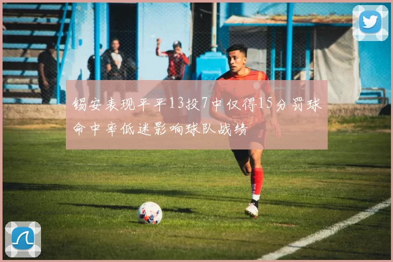 锡安表现平平13投7中仅得15分罚球命中率低迷影响球队战绩