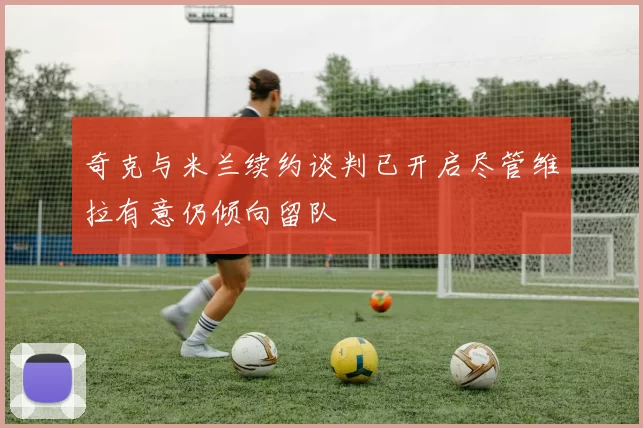 奇克与米兰续约谈判已开启尽管维拉有意仍倾向留队