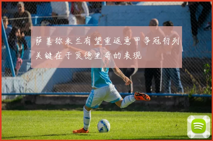 萨基称米兰有望重返意甲争冠行列关键在于莫德里奇的表现