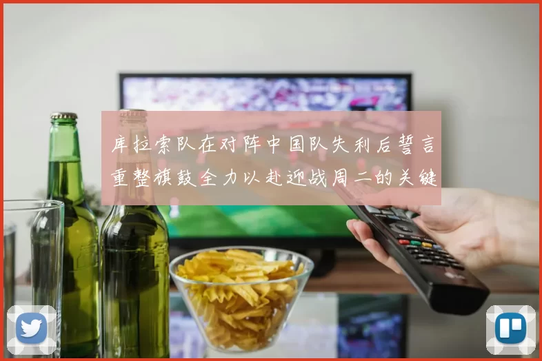 库拉索队在对阵中国队失利后誓言重整旗鼓全力以赴迎战周二的关键比赛