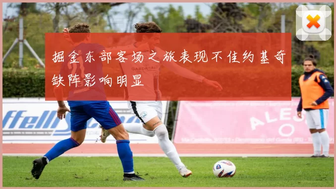 掘金东部客场之旅表现不佳约基奇缺阵影响明显