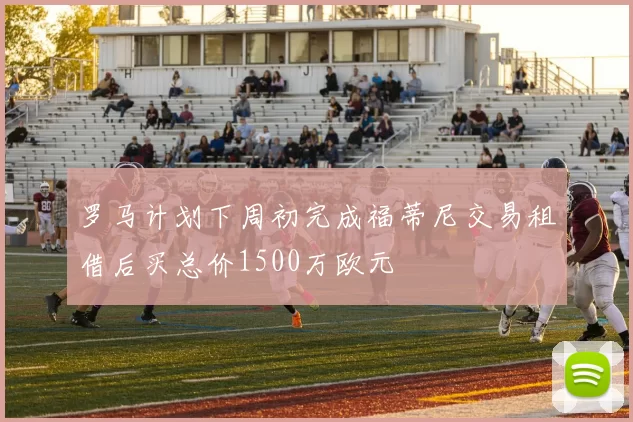罗马计划下周初完成福蒂尼交易租借后买总价1500万欧元