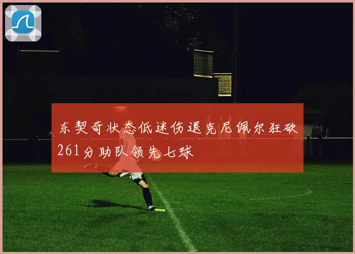 东契奇状态低迷伤退克尼佩尔狂砍261分助队领先七球