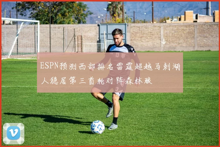 ESPN预测西部排名雷霆超越马刺湖人稳居第三首轮对阵森林狼