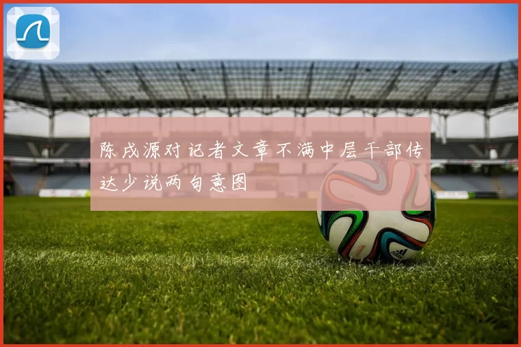 陈戌源对记者文章不满中层干部传达少说两句意图