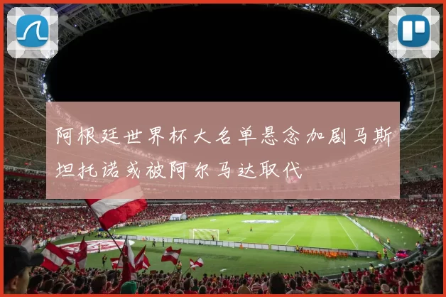 阿根廷世界杯大名单悬念加剧马斯坦托诺或被阿尔马达取代