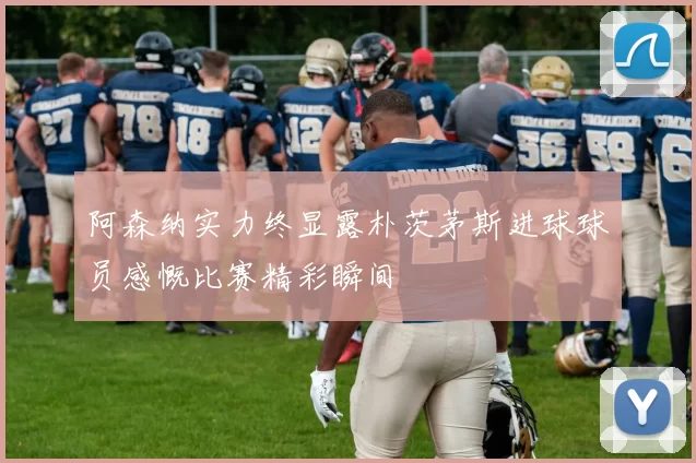 阿森纳实力终显露朴茨茅斯进球球员感慨比赛精彩瞬间