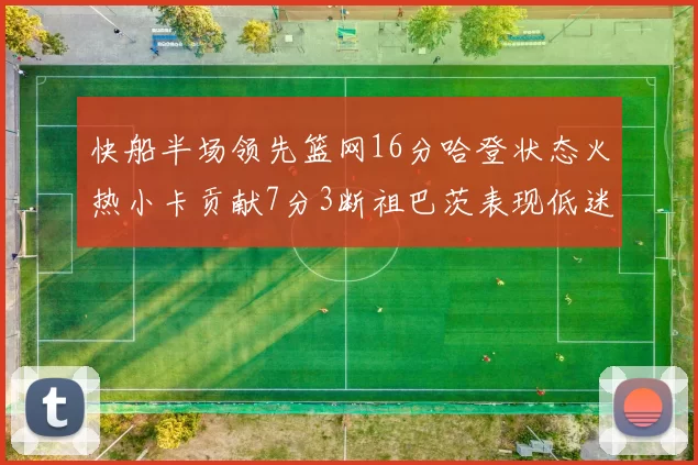 快船半场领先篮网16分哈登状态火热小卡贡献7分3断祖巴茨表现低迷